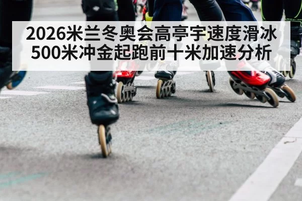 2026米兰冬奥会高亭宇速度滑冰500米冲金起跑前十米加速分析