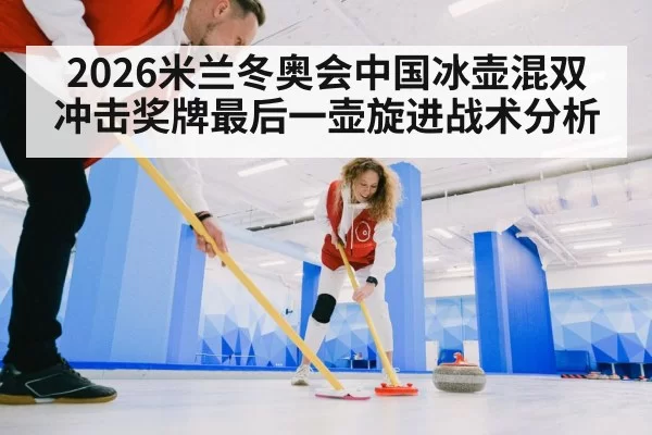 2026米兰冬奥会中国冰壶混双冲击奖牌最后一壶旋进战术分析