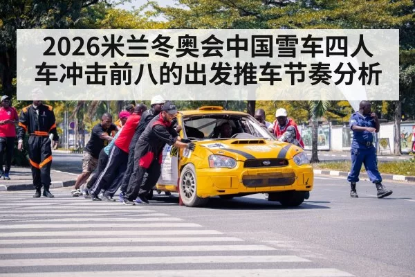2026米兰冬奥会中国雪车四人车冲击前八的出发推车节奏分析