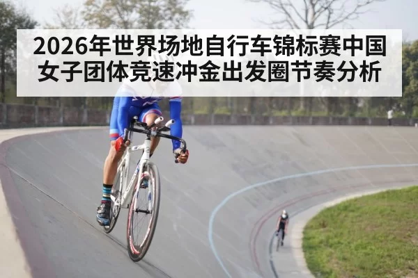2026年世界场地自行车锦标赛中国女子团体竞速冲金出发圈节奏分析