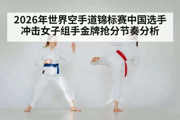 2026年世界空手道锦标赛中国选手冲击女子组手金牌抢分节奏分析