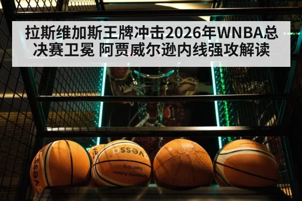 拉斯维加斯王牌冲击2026年WNBA总决赛卫冕 阿贾威尔逊内线强攻解读